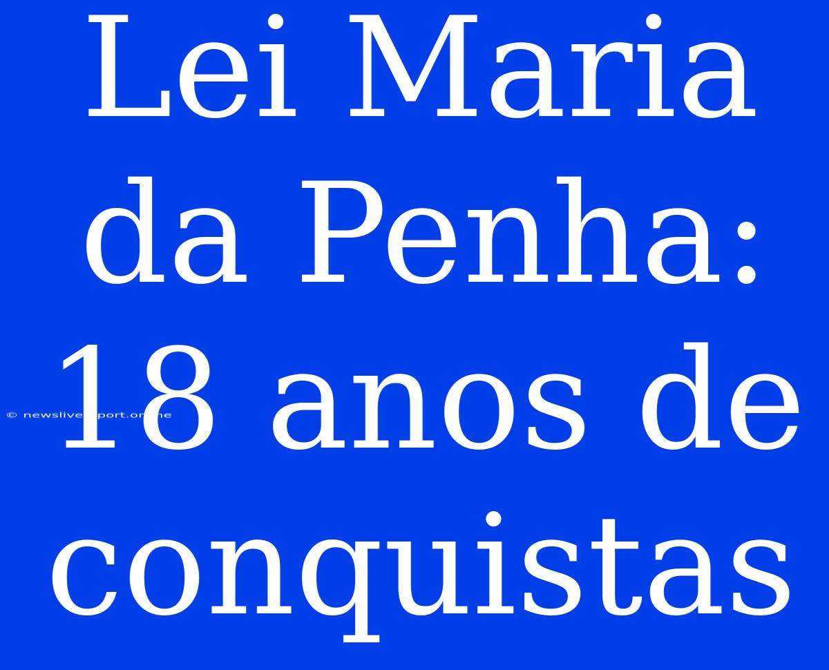 Lei Maria Da Penha: 18 Anos De Conquistas