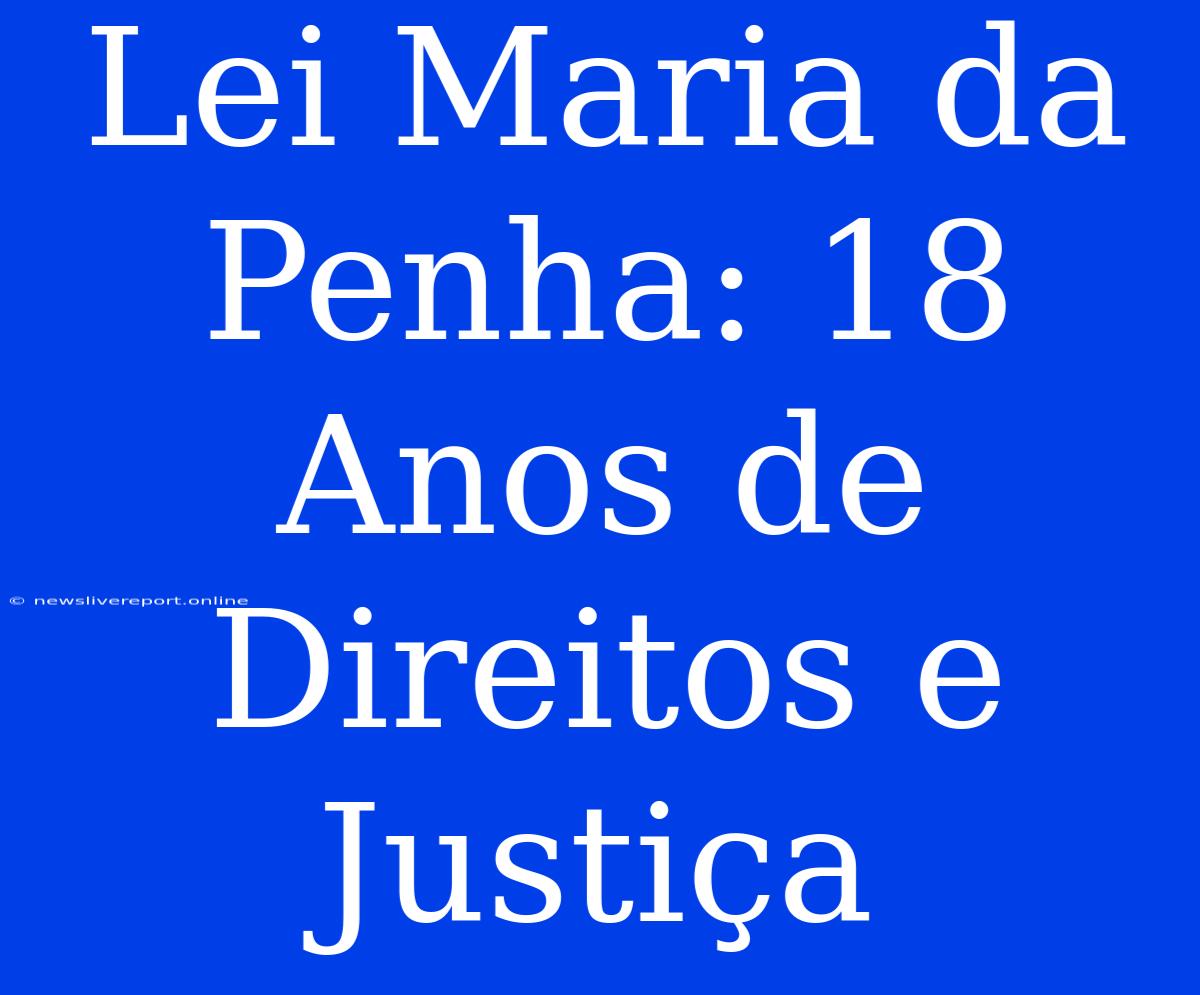 Lei Maria Da Penha: 18 Anos De Direitos E Justiça