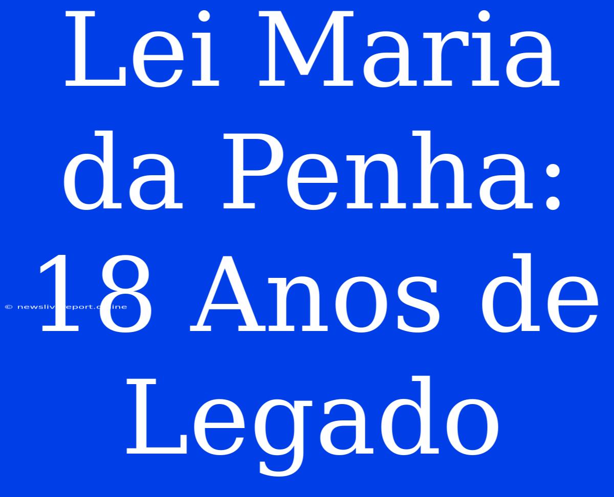 Lei Maria Da Penha: 18 Anos De Legado