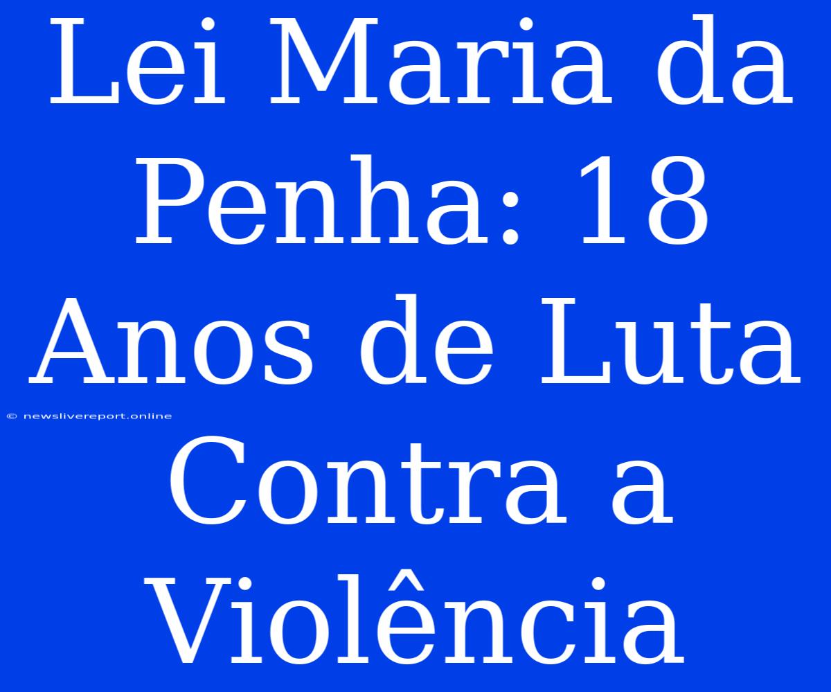 Lei Maria Da Penha: 18 Anos De Luta Contra A Violência