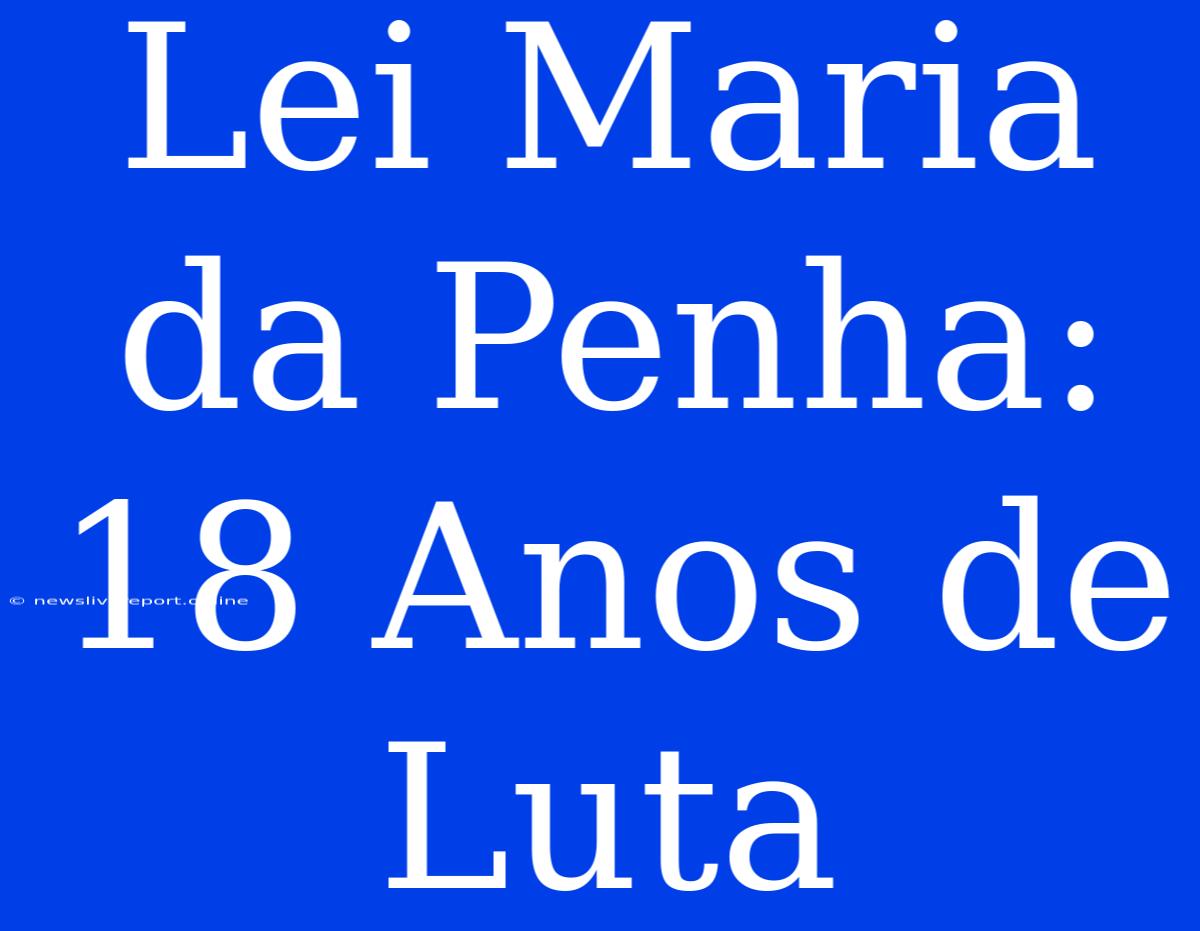 Lei Maria Da Penha: 18 Anos De Luta