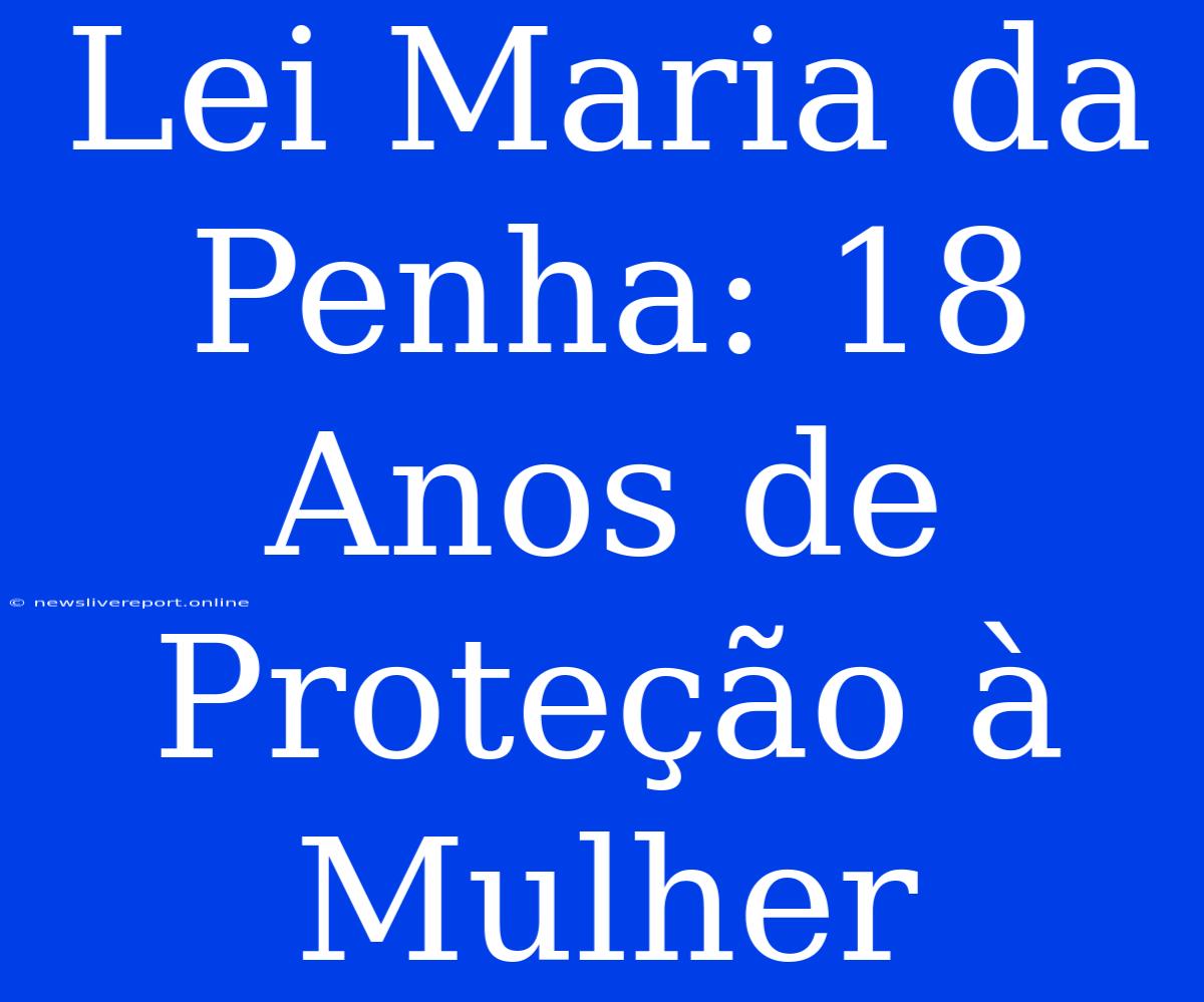 Lei Maria Da Penha: 18 Anos De Proteção À Mulher