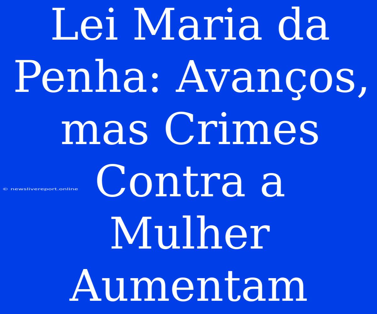 Lei Maria Da Penha: Avanços, Mas Crimes Contra A Mulher Aumentam