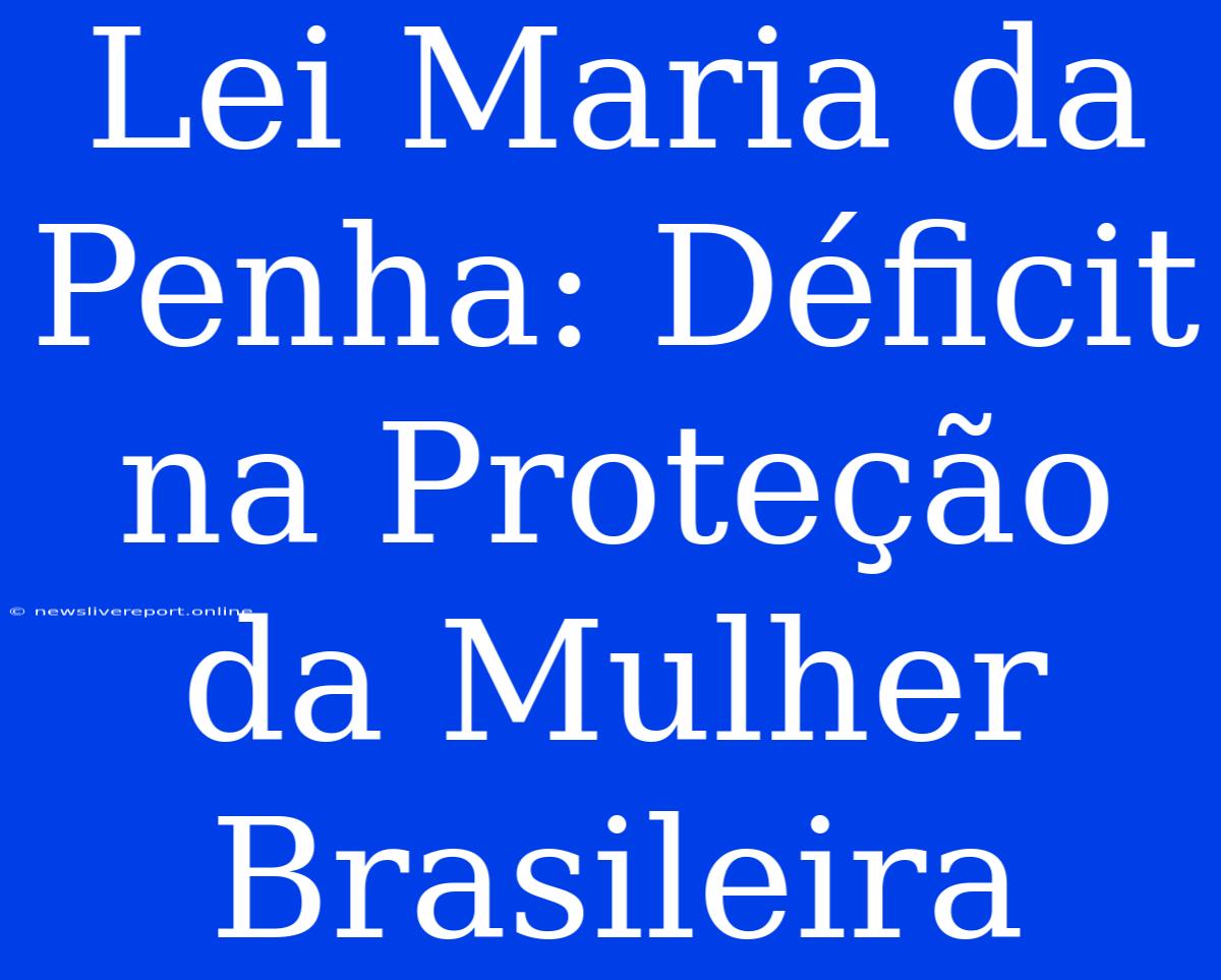 Lei Maria Da Penha: Déficit Na Proteção Da Mulher Brasileira