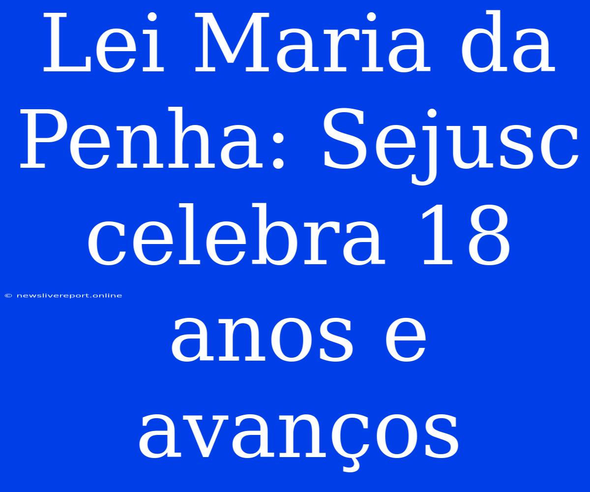 Lei Maria Da Penha: Sejusc Celebra 18 Anos E Avanços