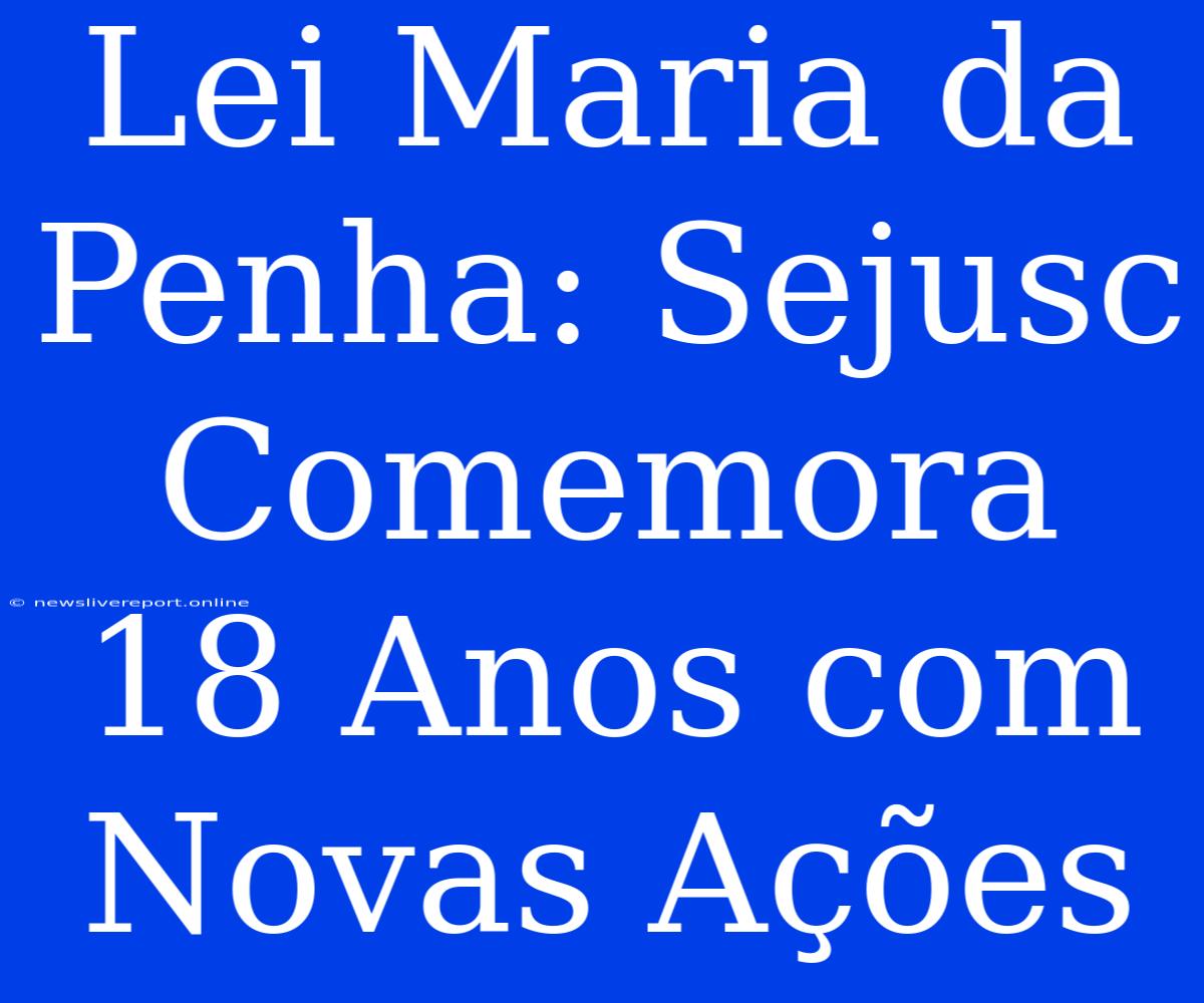 Lei Maria Da Penha: Sejusc Comemora 18 Anos Com Novas Ações