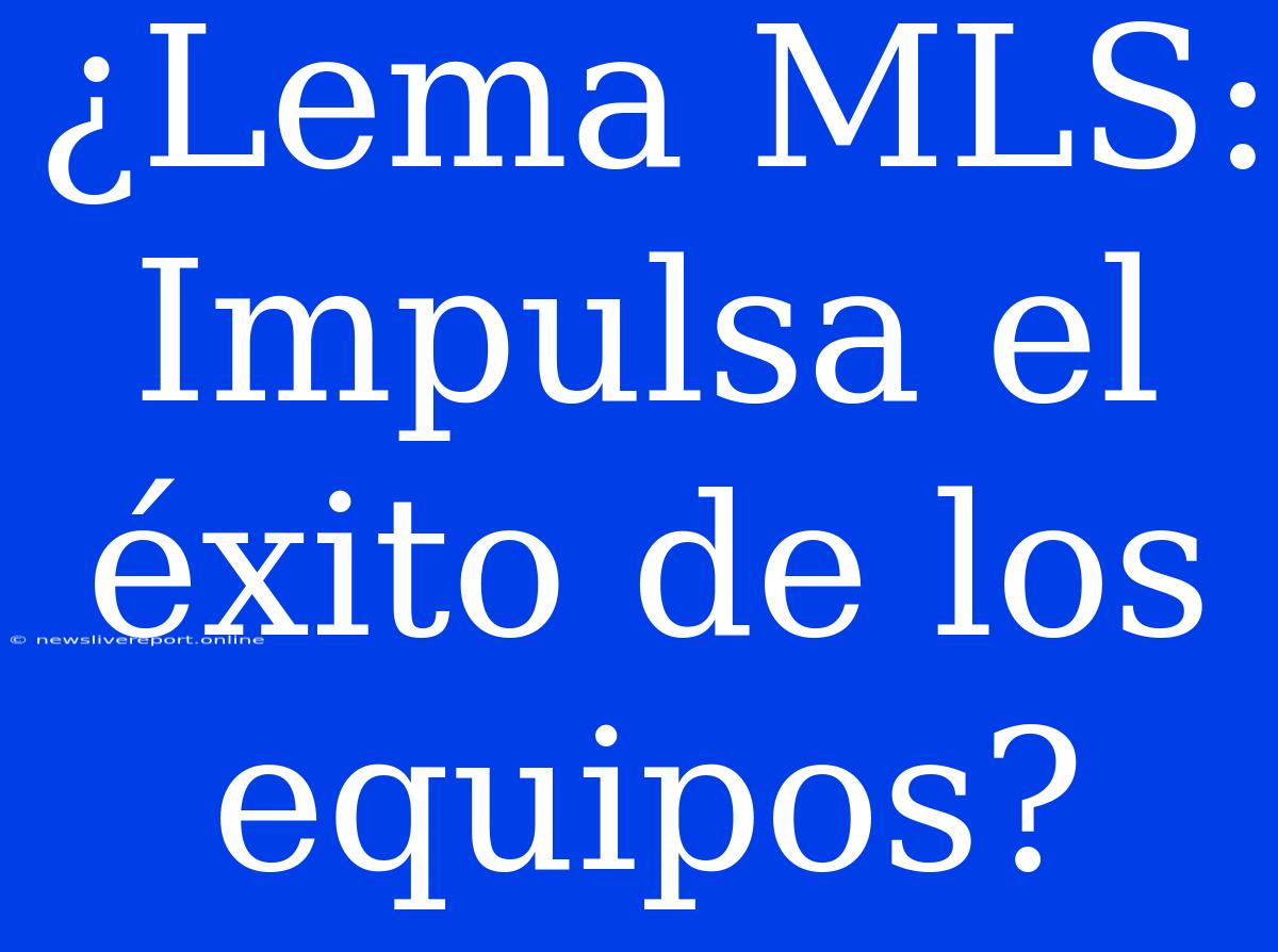 ¿Lema MLS: Impulsa El Éxito De Los Equipos?