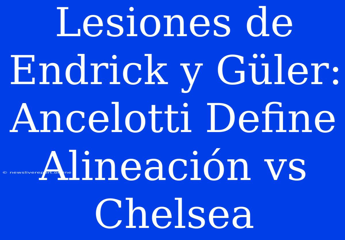 Lesiones De Endrick Y Güler: Ancelotti Define Alineación Vs Chelsea