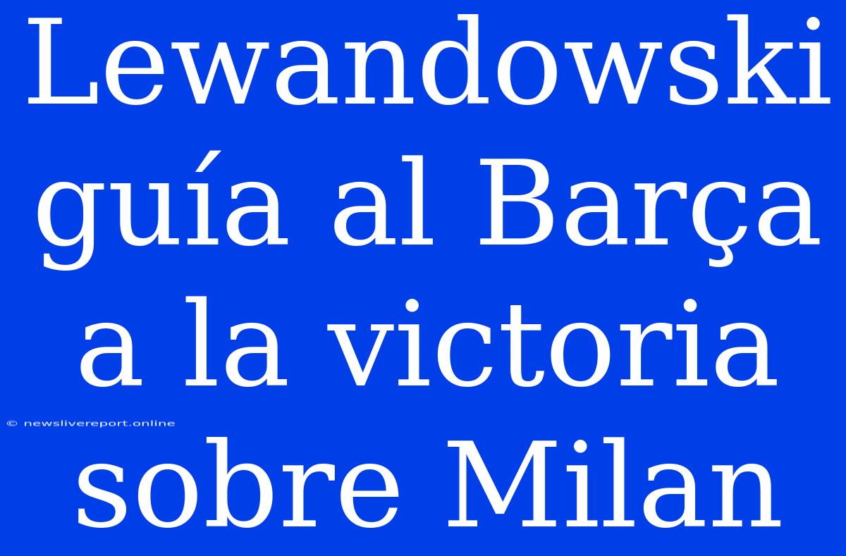 Lewandowski Guía Al Barça A La Victoria Sobre Milan