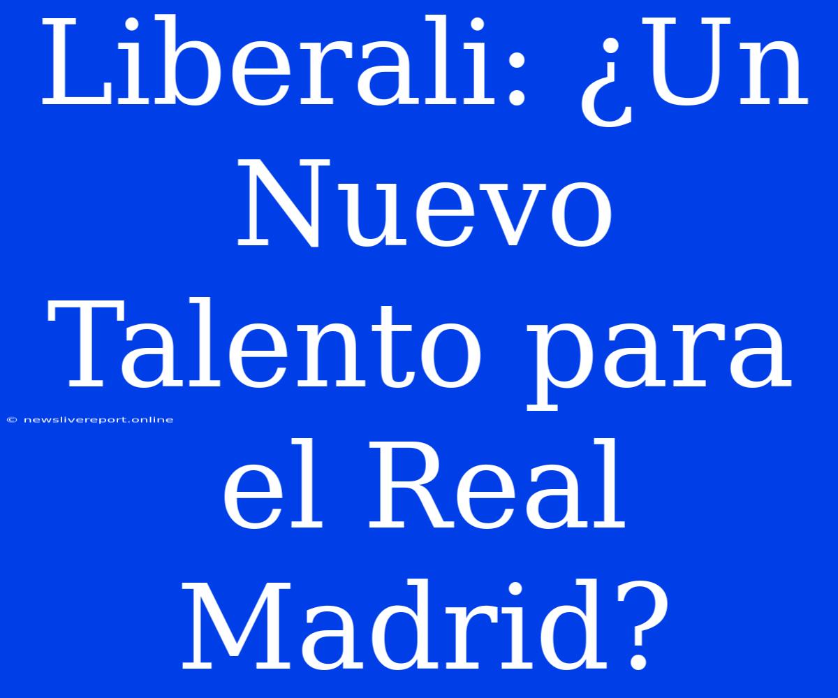 Liberali: ¿Un Nuevo Talento Para El Real Madrid?