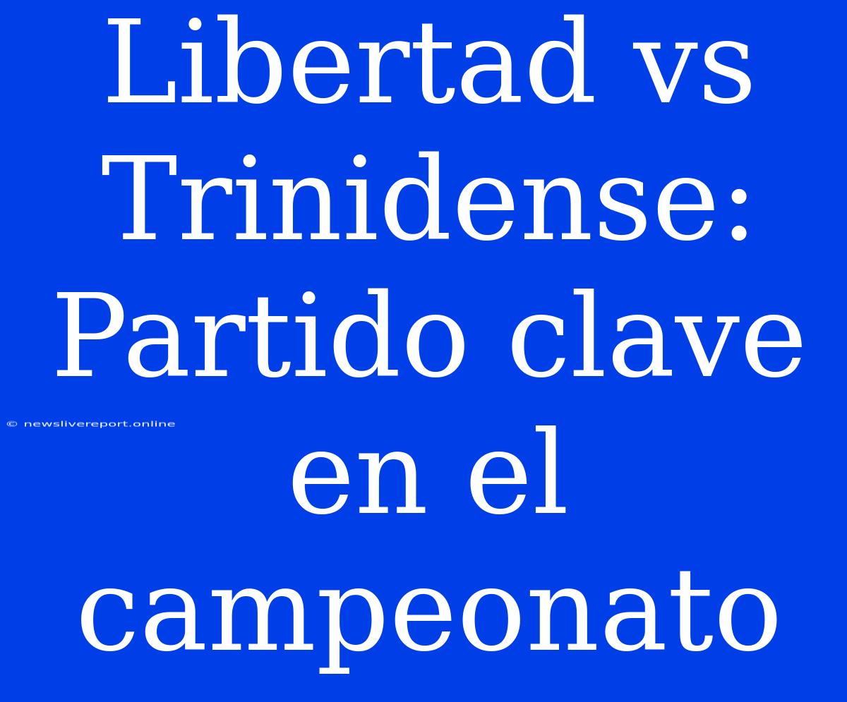 Libertad Vs Trinidense: Partido Clave En El Campeonato