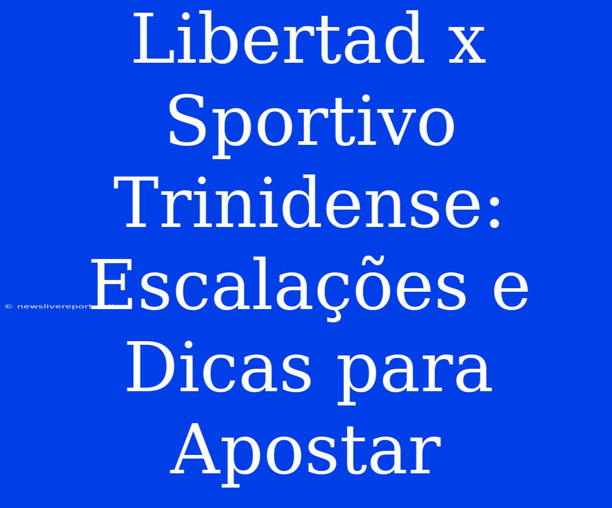 Libertad X Sportivo Trinidense: Escalações E Dicas Para Apostar