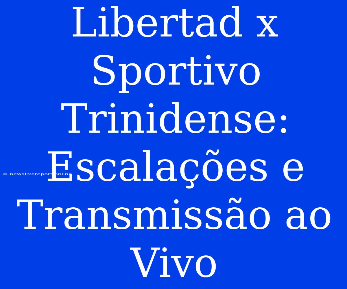 Libertad X Sportivo Trinidense: Escalações E Transmissão Ao Vivo