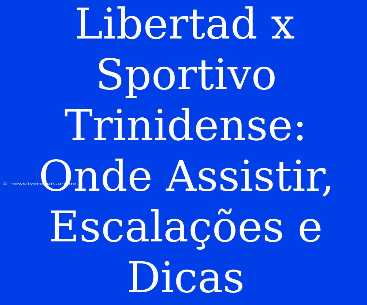 Libertad X Sportivo Trinidense:  Onde Assistir, Escalações E Dicas