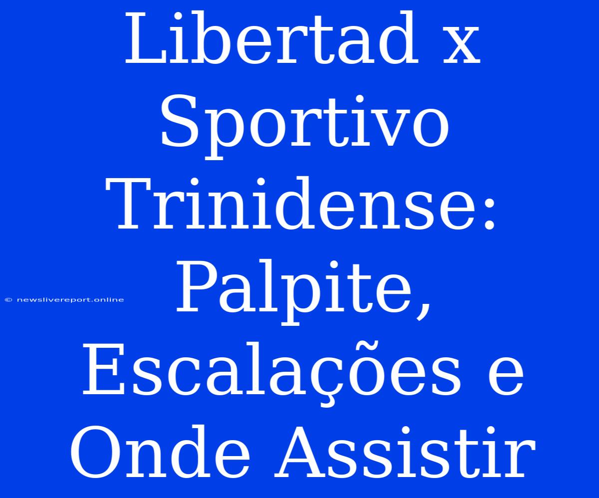 Libertad X Sportivo Trinidense: Palpite, Escalações E Onde Assistir