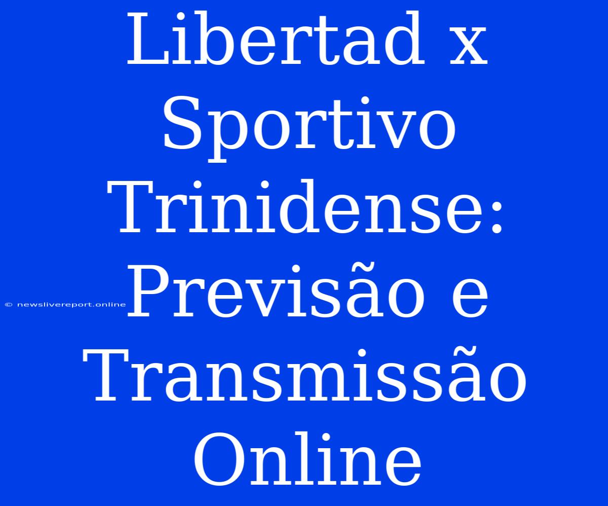 Libertad X Sportivo Trinidense: Previsão E Transmissão Online