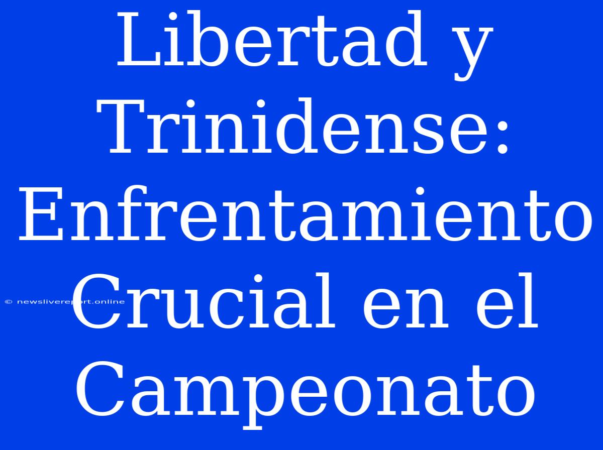 Libertad Y Trinidense:  Enfrentamiento Crucial En El Campeonato