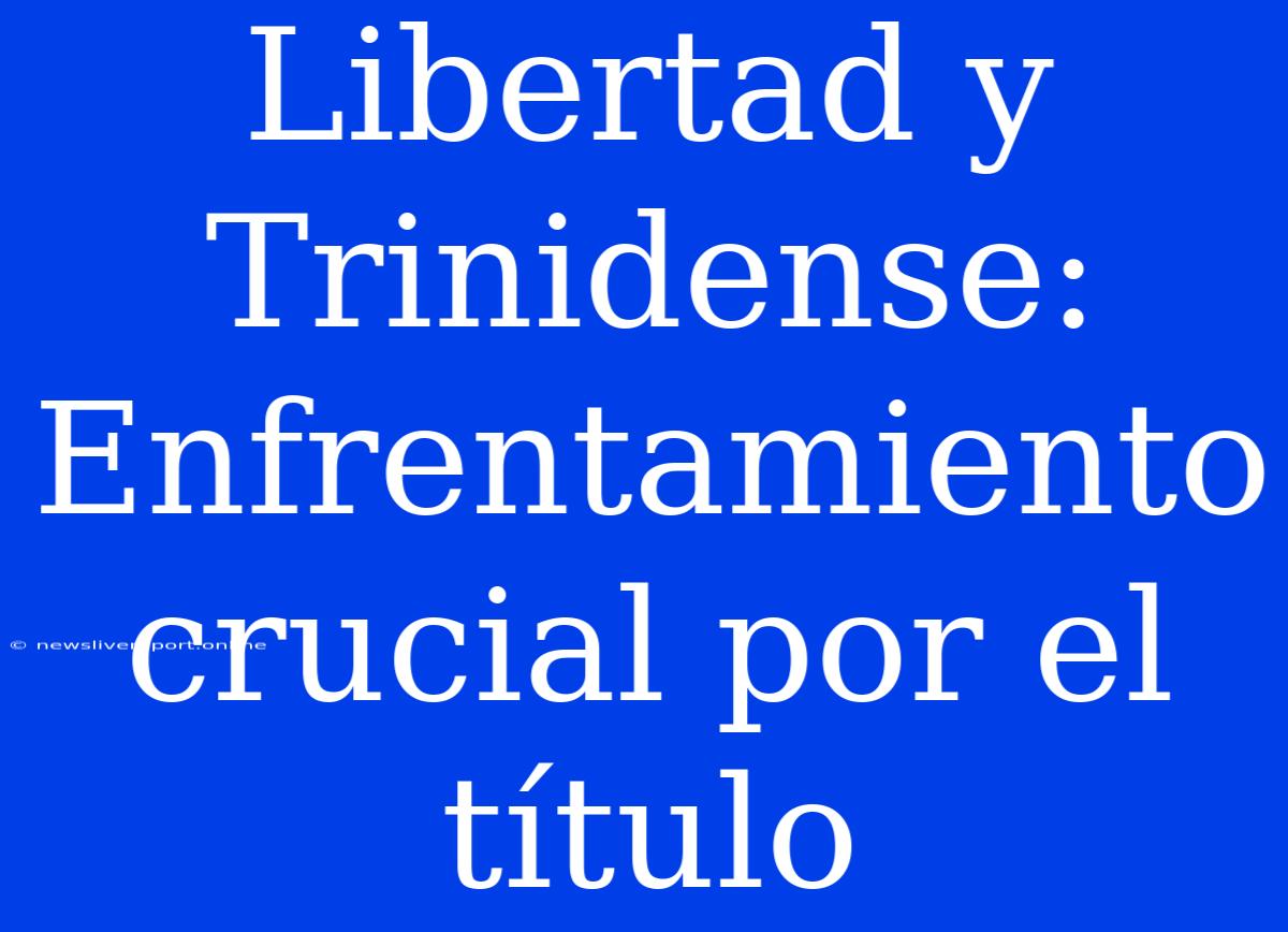 Libertad Y Trinidense: Enfrentamiento Crucial Por El Título