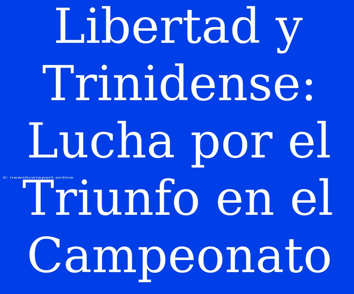 Libertad Y Trinidense:  Lucha Por El Triunfo En El Campeonato