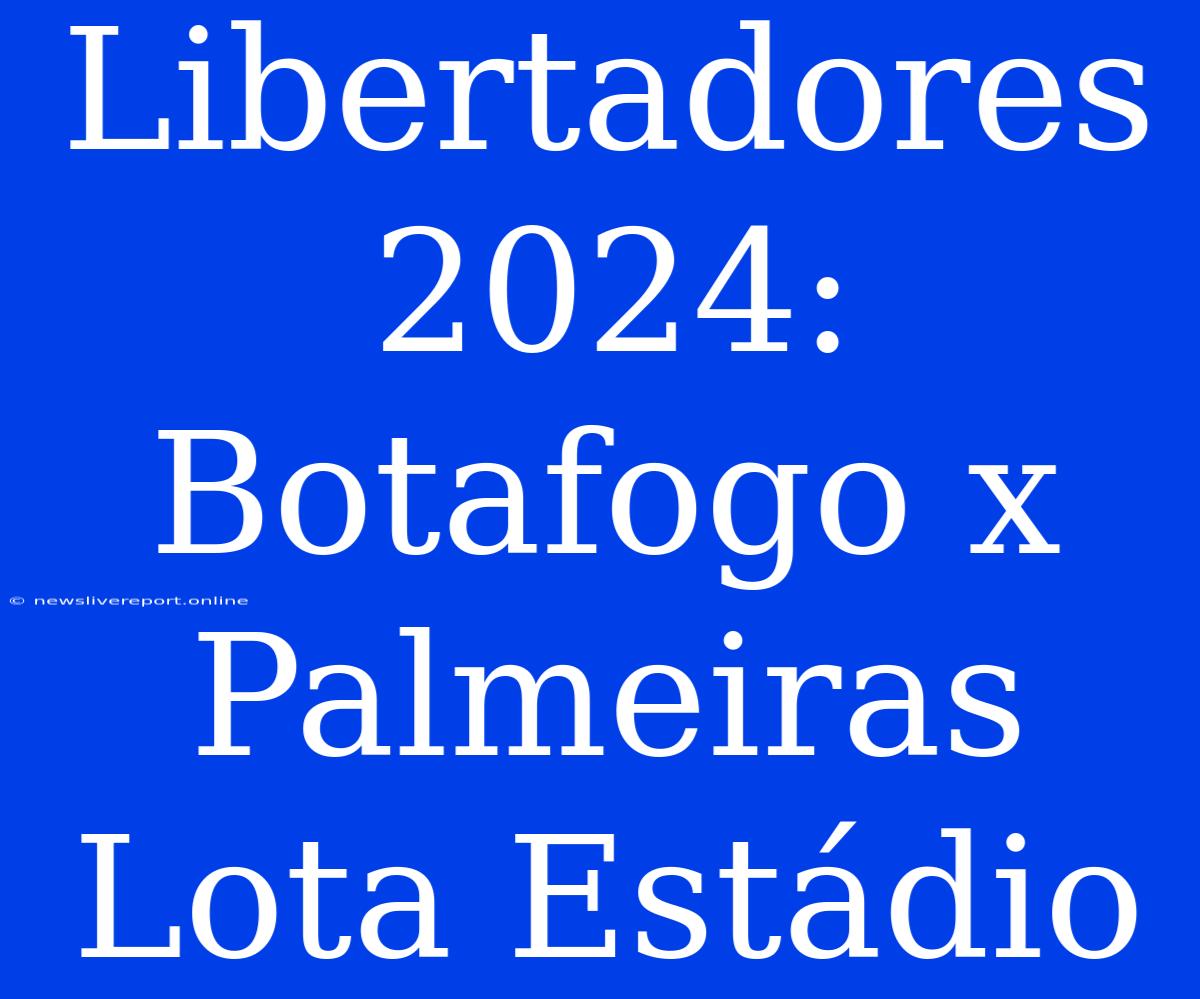 Libertadores 2024: Botafogo X Palmeiras Lota Estádio