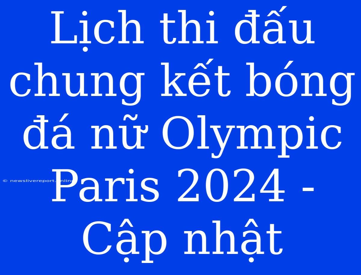 Lịch Thi Đấu Chung Kết Bóng Đá Nữ Olympic Paris 2024 - Cập Nhật