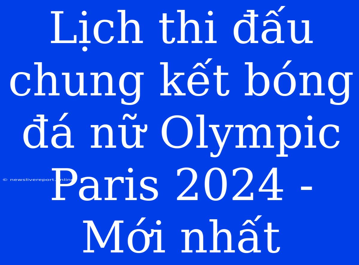 Lịch Thi Đấu Chung Kết Bóng Đá Nữ Olympic Paris 2024 - Mới Nhất