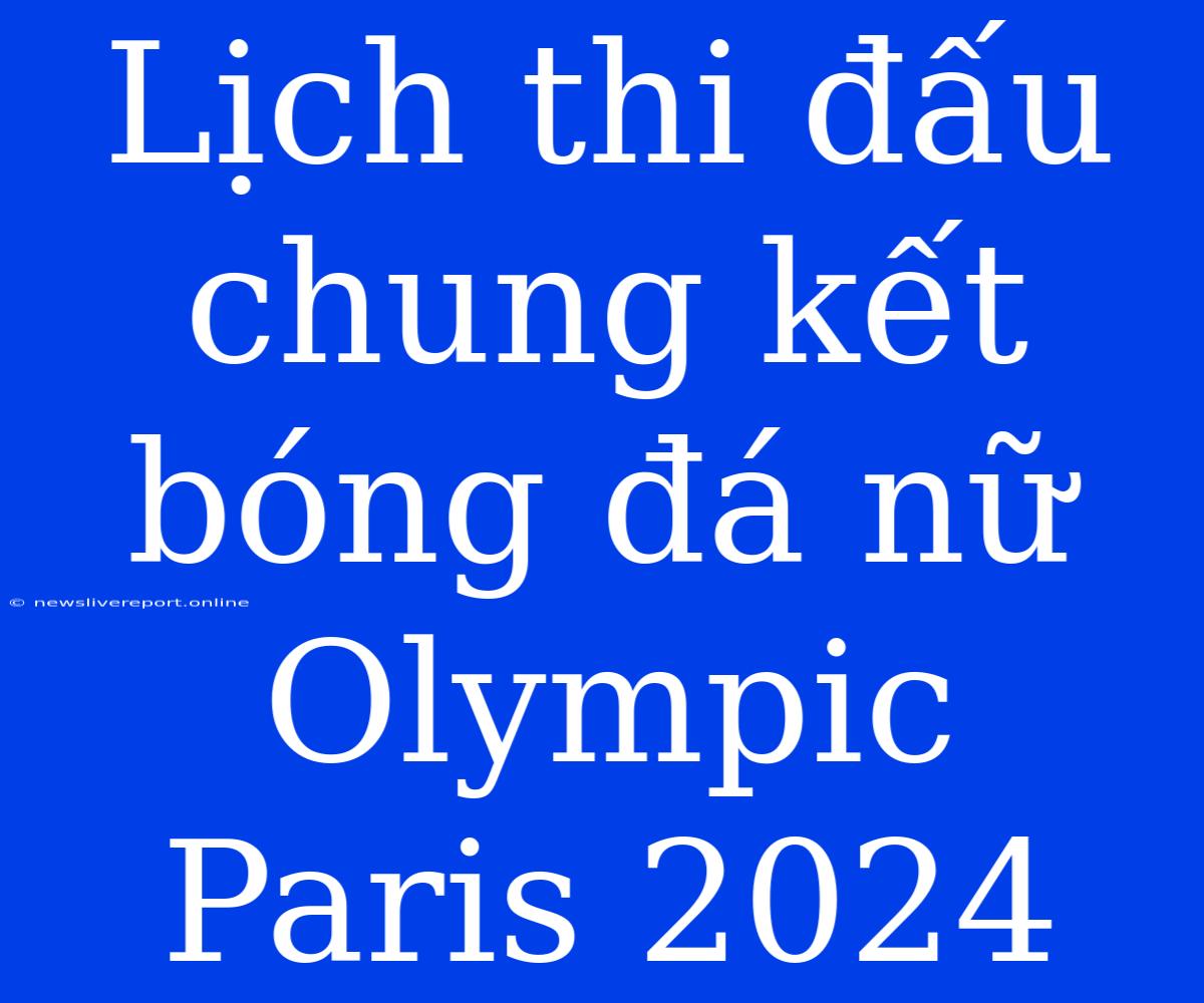 Lịch Thi Đấu Chung Kết Bóng Đá Nữ Olympic Paris 2024