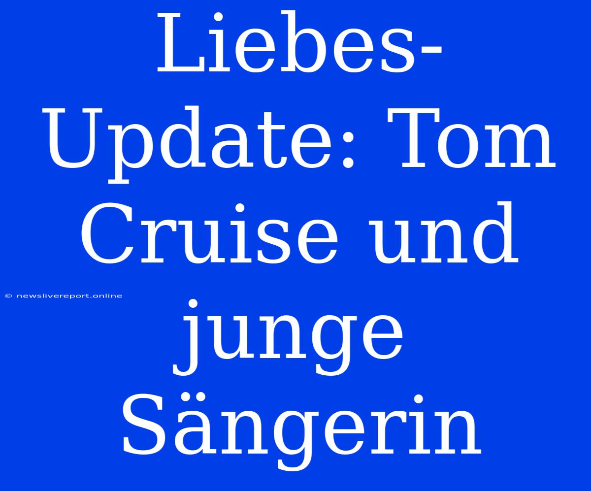 Liebes-Update: Tom Cruise Und Junge Sängerin