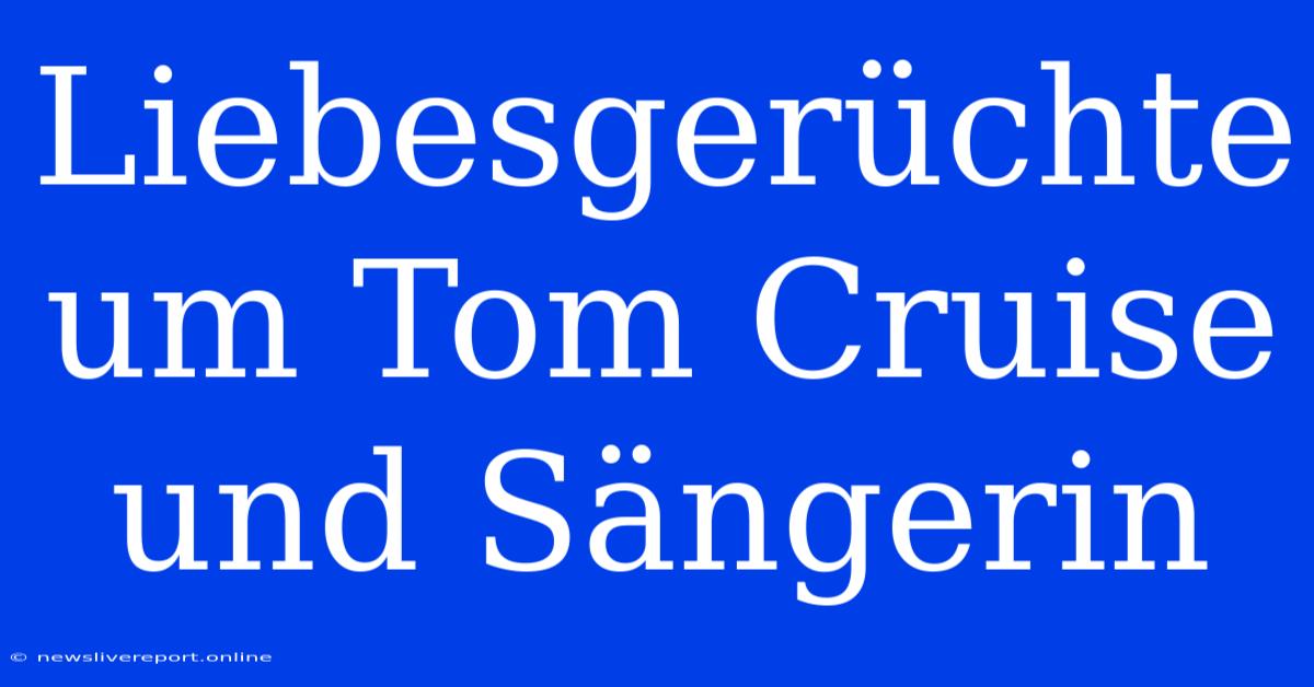 Liebesgerüchte Um Tom Cruise Und Sängerin