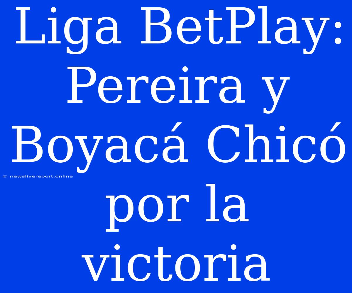 Liga BetPlay: Pereira Y Boyacá Chicó Por La Victoria