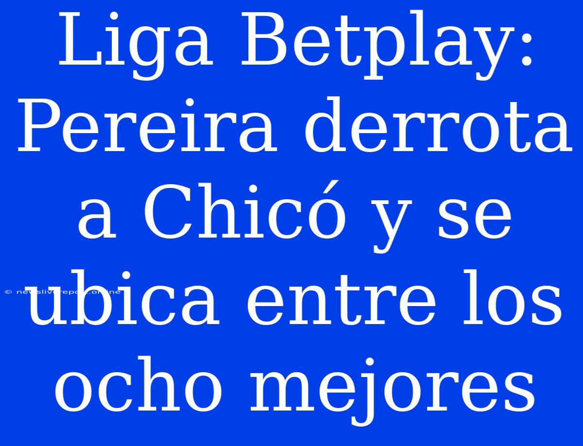 Liga Betplay: Pereira Derrota A Chicó Y Se Ubica Entre Los Ocho Mejores