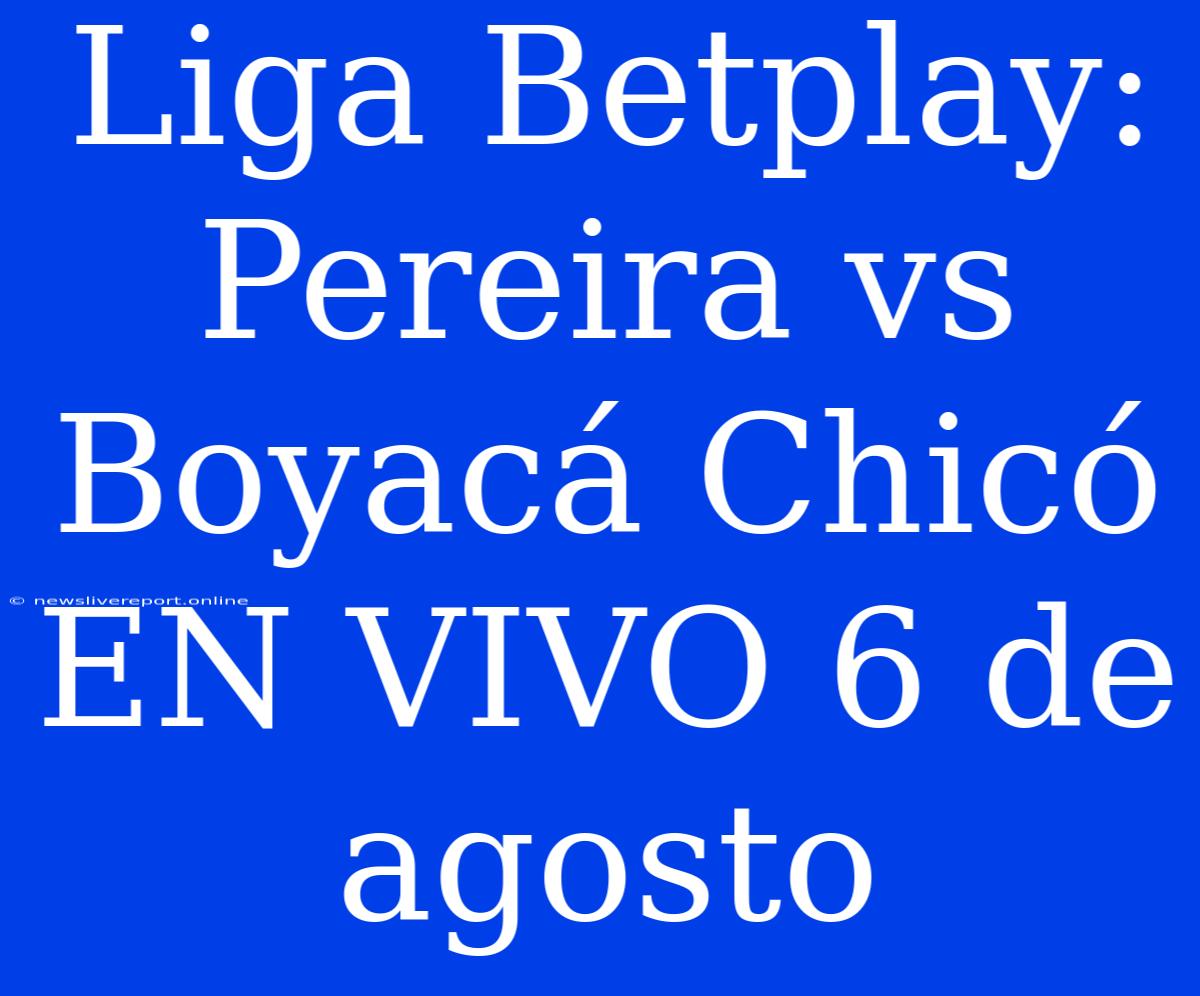 Liga Betplay: Pereira Vs Boyacá Chicó EN VIVO 6 De Agosto