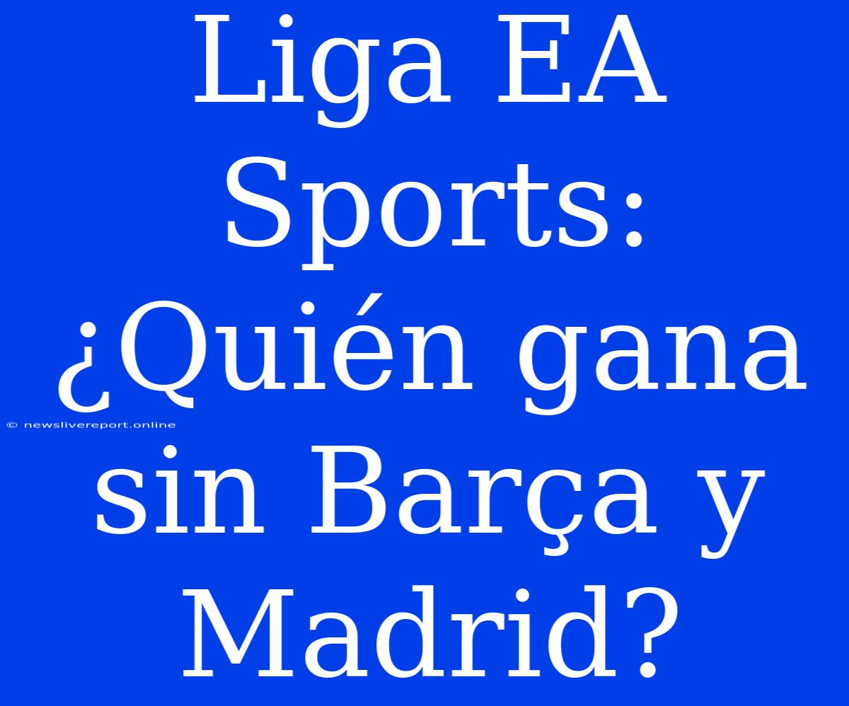 Liga EA Sports: ¿Quién Gana Sin Barça Y Madrid?