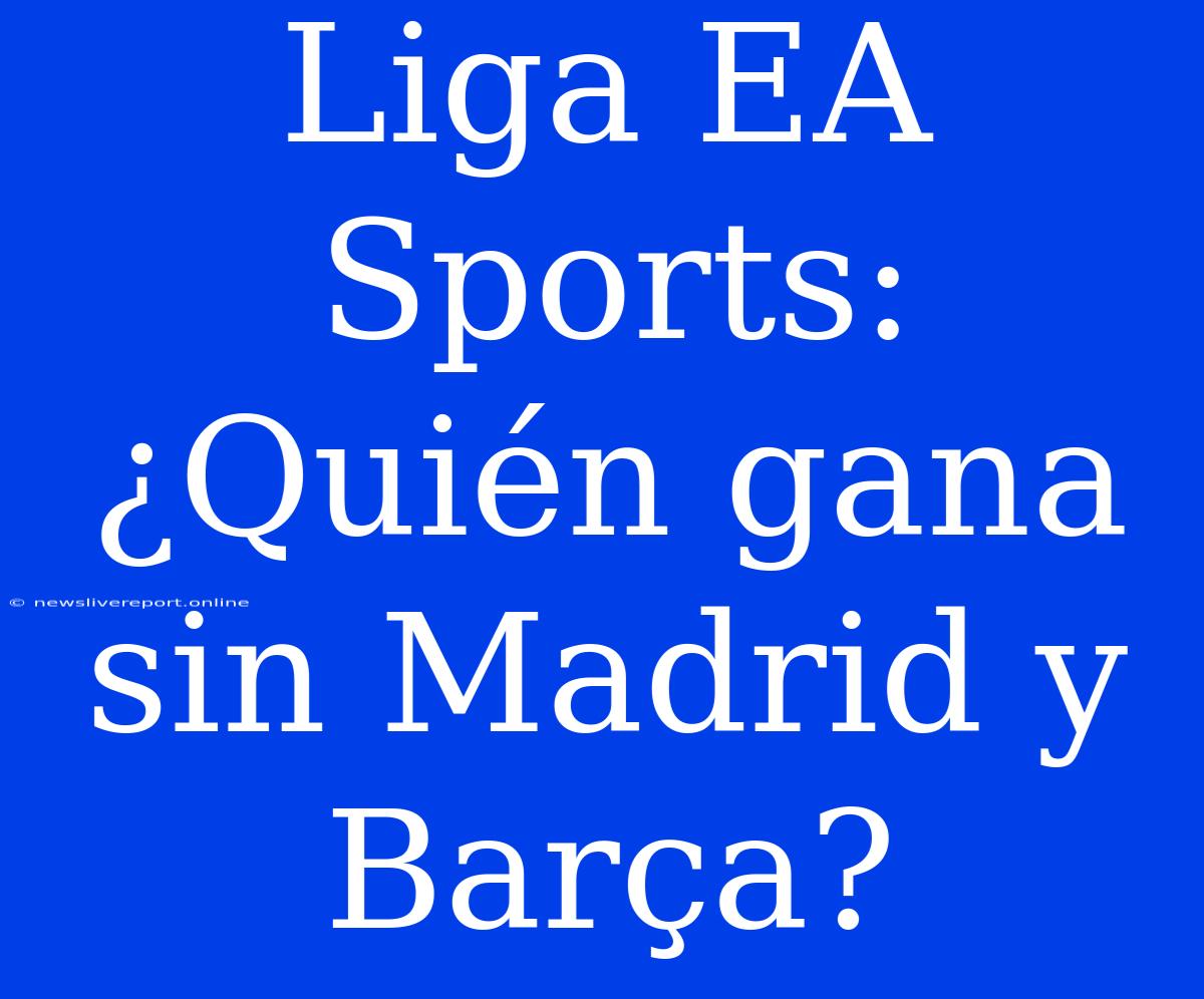 Liga EA Sports: ¿Quién Gana Sin Madrid Y Barça?