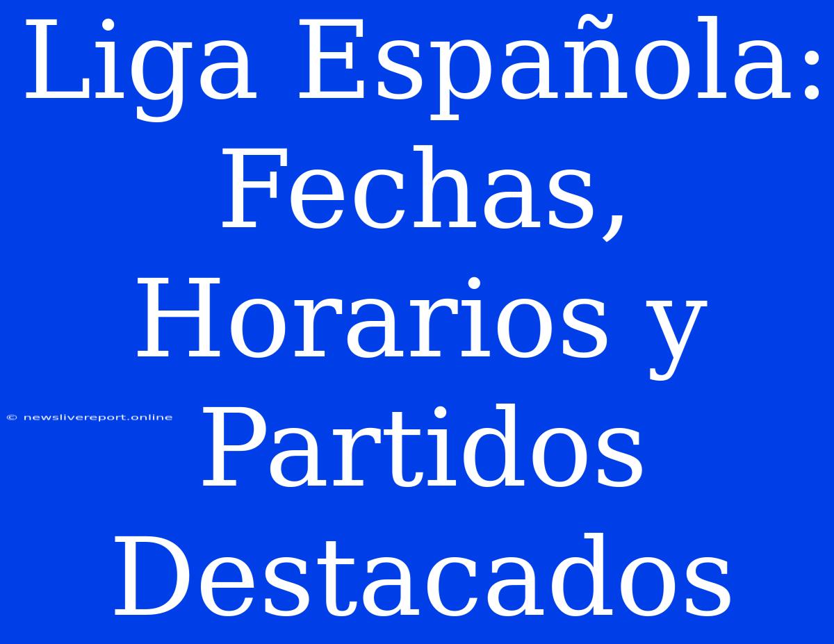 Liga Española: Fechas, Horarios Y Partidos Destacados