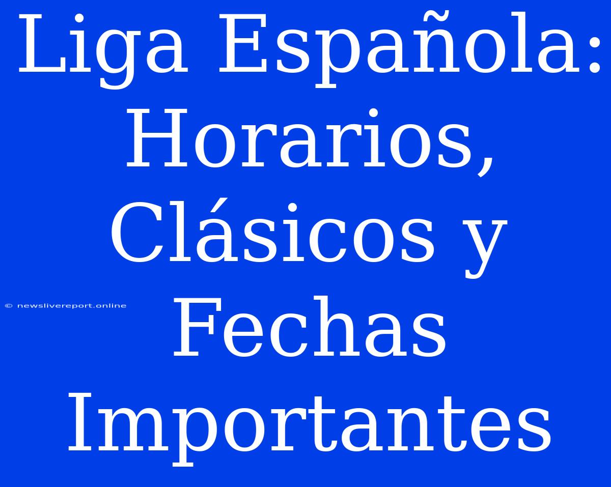 Liga Española: Horarios, Clásicos Y Fechas Importantes