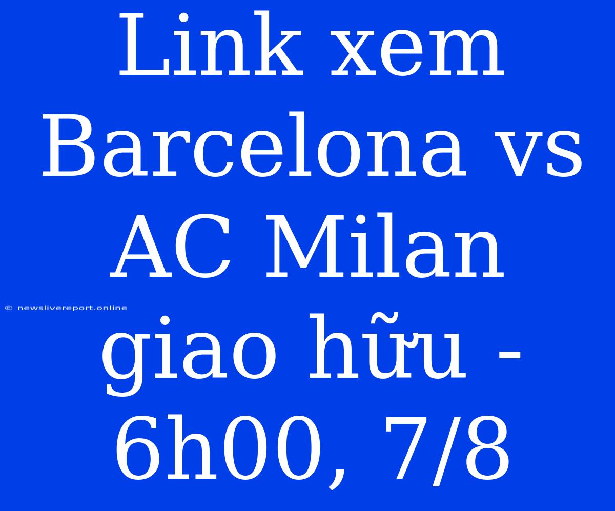 Link Xem Barcelona Vs AC Milan Giao Hữu - 6h00, 7/8