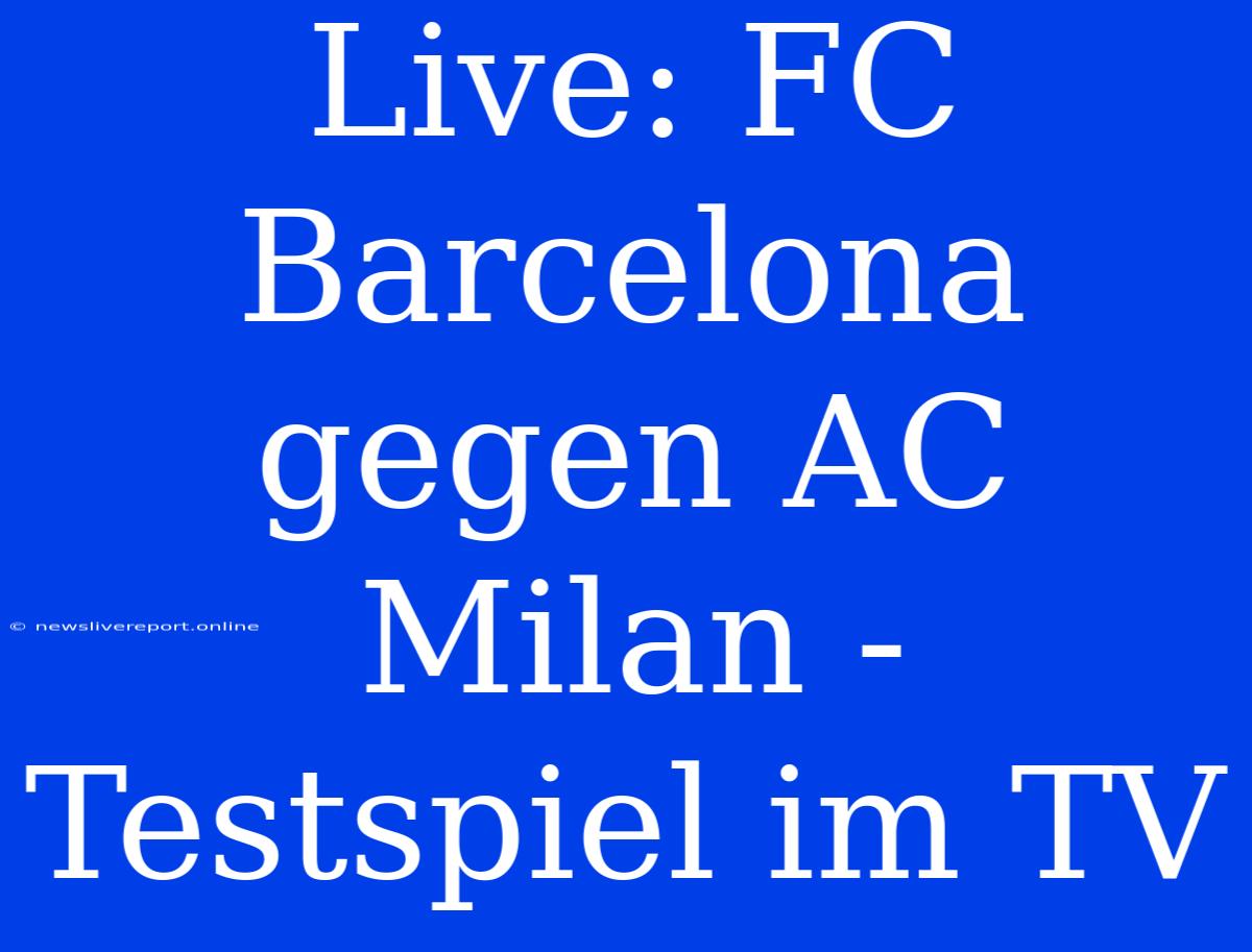 Live: FC Barcelona Gegen AC Milan - Testspiel Im TV