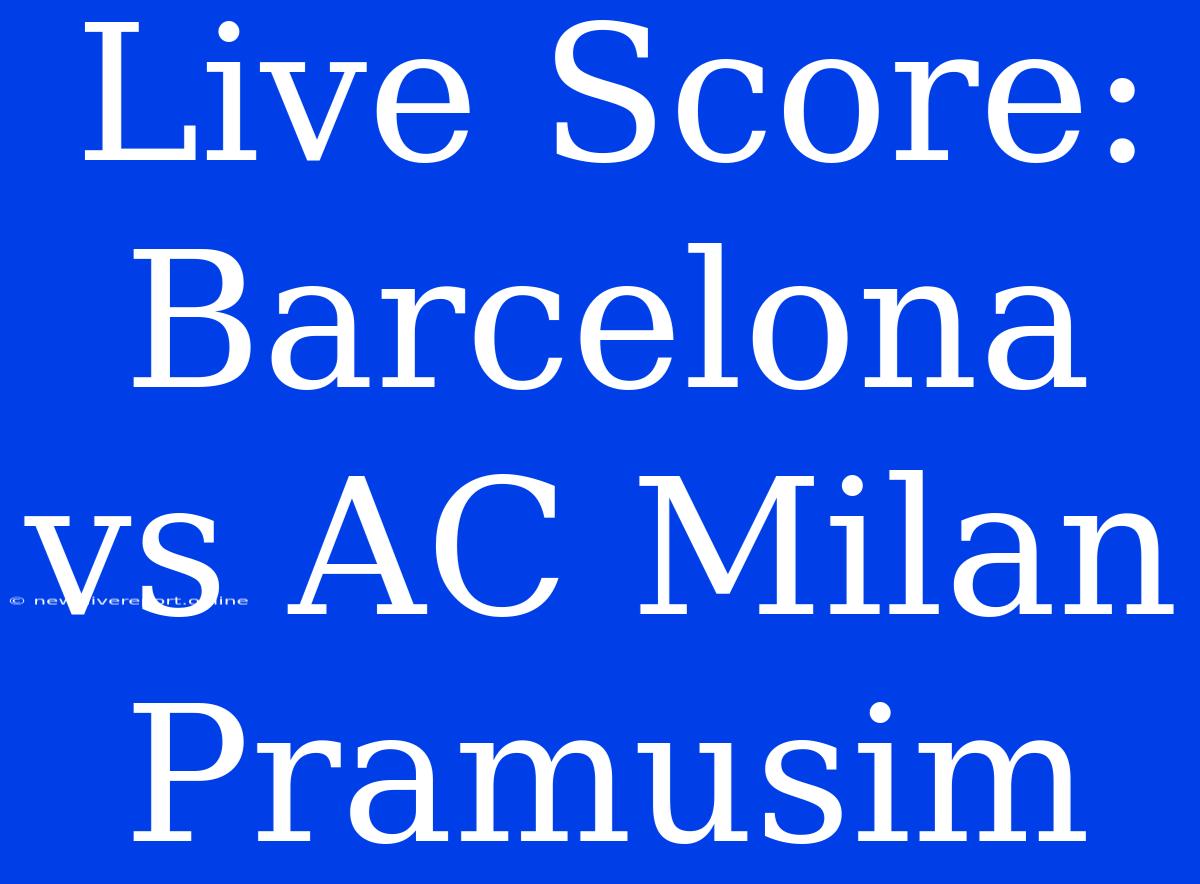 Live Score: Barcelona Vs AC Milan Pramusim