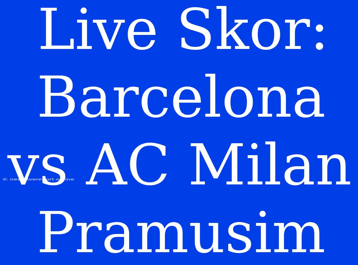 Live Skor: Barcelona Vs AC Milan Pramusim