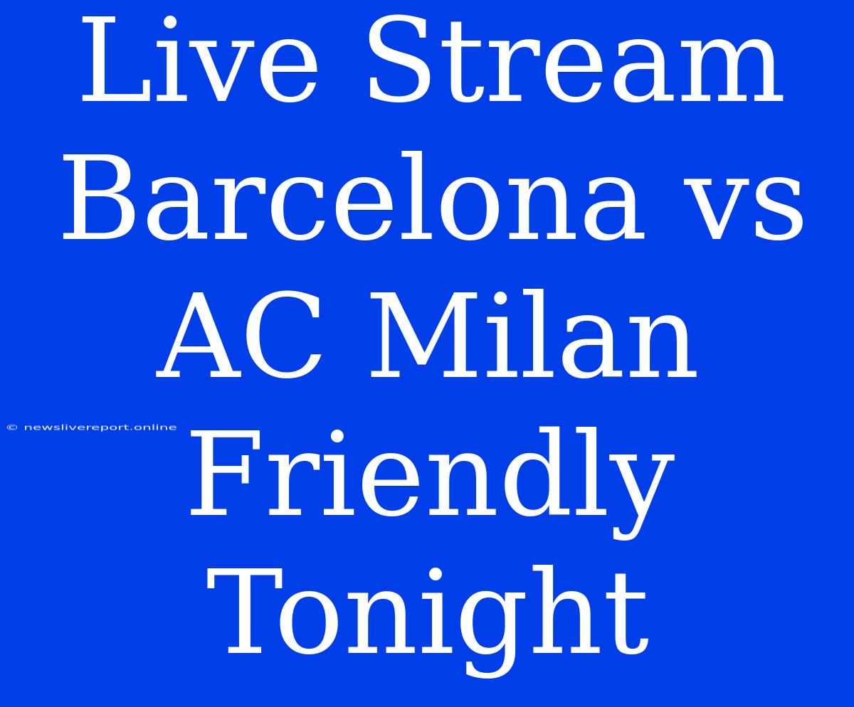 Live Stream Barcelona Vs AC Milan Friendly Tonight