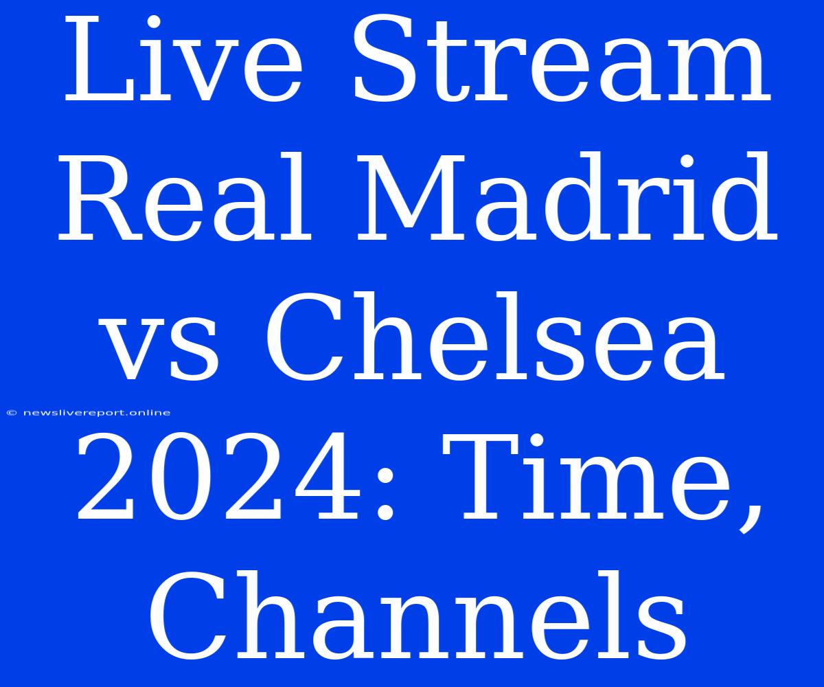 Live Stream Real Madrid Vs Chelsea 2024: Time, Channels