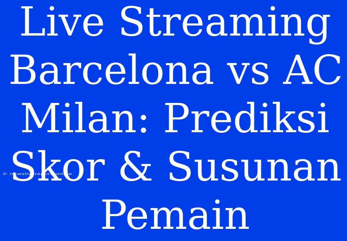 Live Streaming Barcelona Vs AC Milan: Prediksi Skor & Susunan Pemain