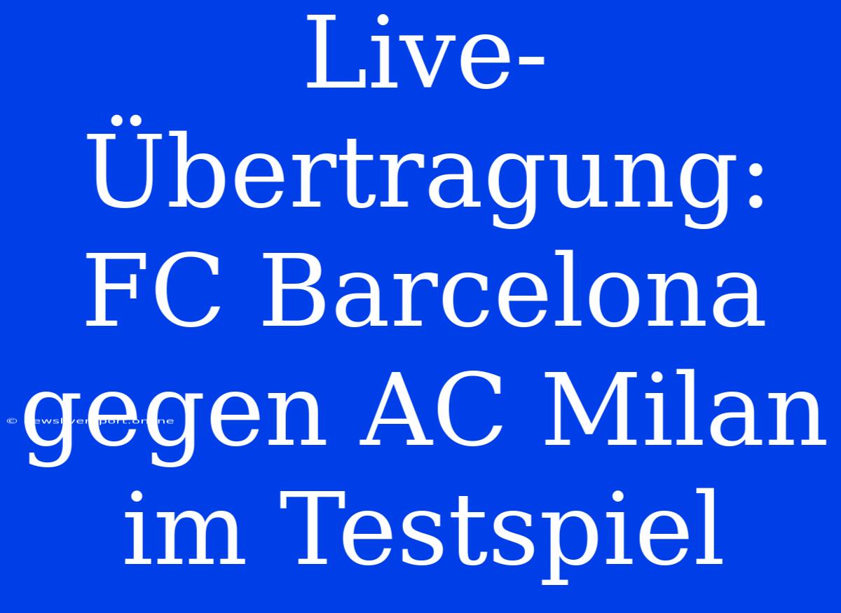 Live-Übertragung: FC Barcelona Gegen AC Milan Im Testspiel