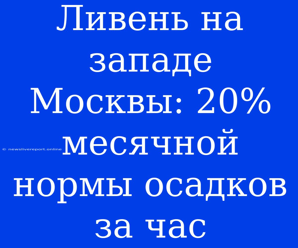 Ливень На Западе Москвы: 20% Месячной Нормы Осадков За Час