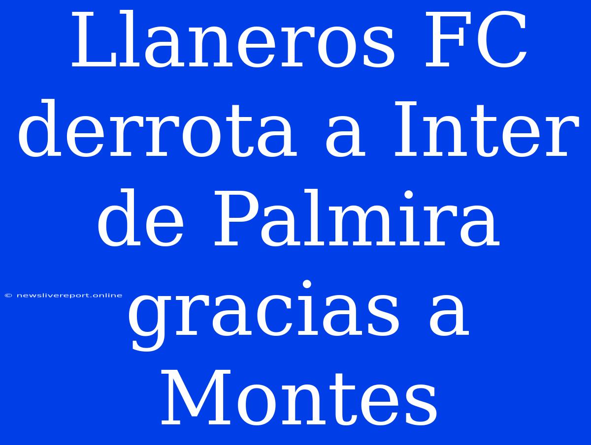 Llaneros FC Derrota A Inter De Palmira Gracias A Montes