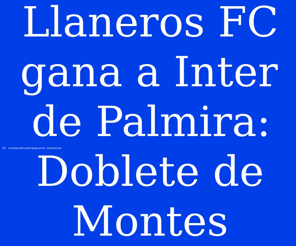 Llaneros FC Gana A Inter De Palmira: Doblete De Montes