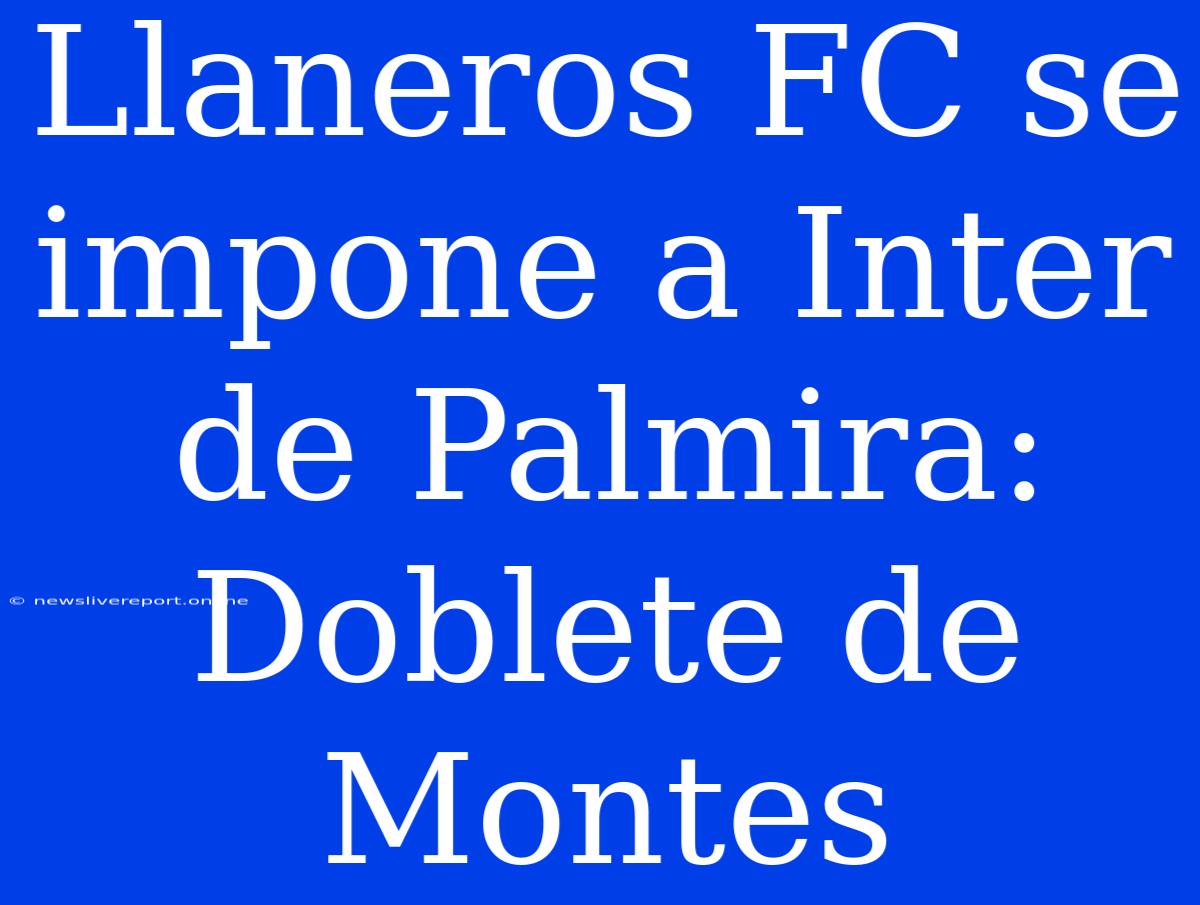 Llaneros FC Se Impone A Inter De Palmira: Doblete De Montes