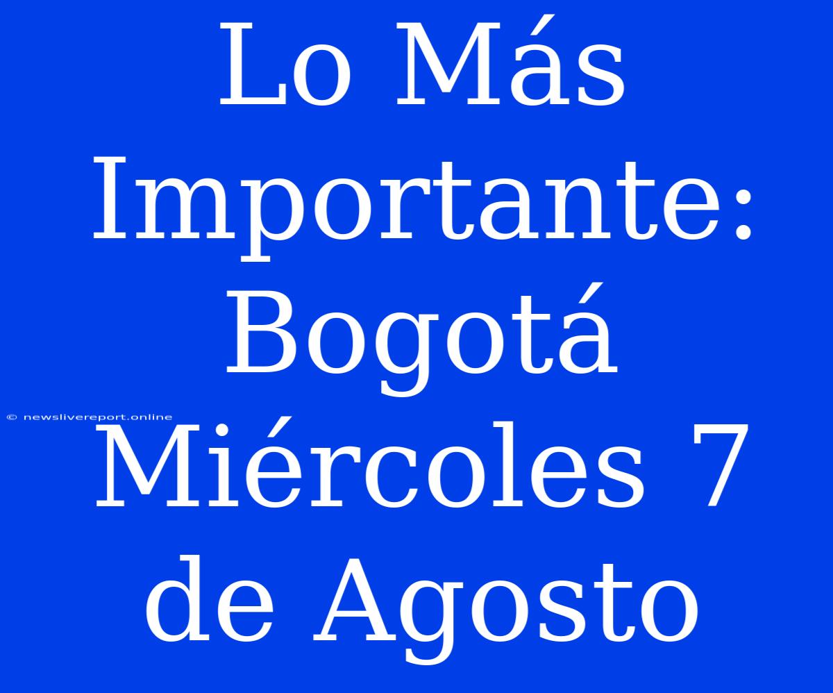 Lo Más Importante: Bogotá Miércoles 7 De Agosto