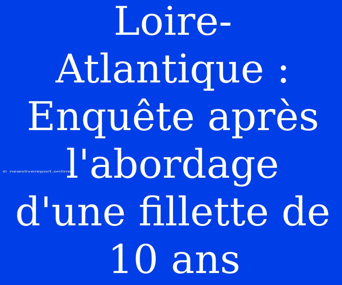 Loire-Atlantique : Enquête Après L'abordage D'une Fillette De 10 Ans